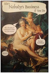 Ain't Nobody's Business If You Do: The Absurdity of Consensual Crimes in a Free Society, Peter McWilliams Ain't Nobody's Business If You Do: The Absurdity of Consensual Crimes in a Free Society, Peter McWilliams